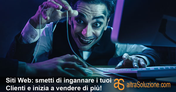 Siti Web: smetti di ingannare i tuoi Clienti e inizia a vendere di più!